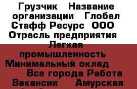 Грузчик › Название организации ­ Глобал Стафф Ресурс, ООО › Отрасль предприятия ­ Легкая промышленность › Минимальный оклад ­ 35 000 - Все города Работа » Вакансии   . Амурская обл.,Архаринский р-н